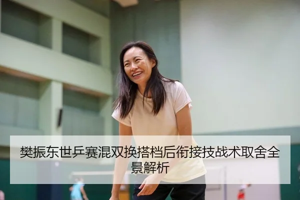 樊振东世乒赛混双换搭档后衔接技战术取舍全景解析